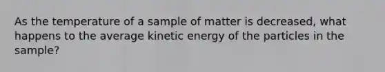 As the temperature of a sample of matter is decreased, what happens to the average kinetic energy of the particles in the sample?