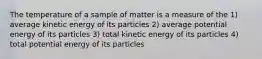 The temperature of a sample of matter is a measure of the 1) average kinetic energy of its particles 2) average potential energy of its particles 3) total kinetic energy of its particles 4) total potential energy of its particles