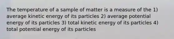 The temperature of a sample of matter is a measure of the 1) average kinetic energy of its particles 2) average potential energy of its particles 3) total kinetic energy of its particles 4) total potential energy of its particles