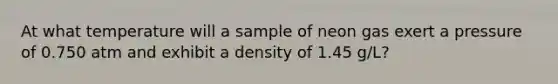 At what temperature will a sample of neon gas exert a pressure of 0.750 atm and exhibit a density of 1.45 g/L?