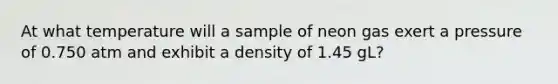 At what temperature will a sample of neon gas exert a pressure of 0.750 atm and exhibit a density of 1.45 gL?