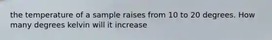 the temperature of a sample raises from 10 to 20 degrees. How many degrees kelvin will it increase