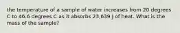 the temperature of a sample of water increases from 20 degrees C to 46.6 degrees C as it absorbs 23,639 J of heat. What is the mass of the sample?