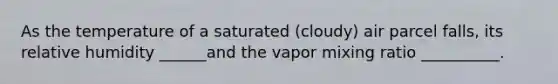 As the temperature of a saturated (cloudy) air parcel falls, its relative humidity ______and the vapor mixing ratio __________.