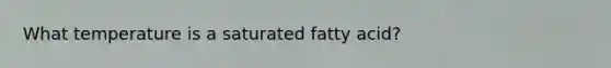 What temperature is a saturated fatty acid?