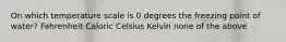 On which temperature scale is 0 degrees the freezing point of water? Fahrenheit Caloric Celsius Kelvin none of the above