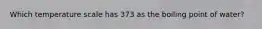 Which temperature scale has 373 as the boiling point of water?