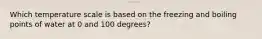 Which temperature scale is based on the freezing and boiling points of water at 0 and 100 degrees?