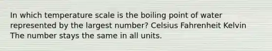 In which temperature scale is the boiling point of water represented by the largest number? Celsius Fahrenheit Kelvin The number stays the same in all units.