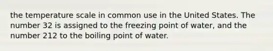 the temperature scale in common use in the United States. The number 32 is assigned to the freezing point of water, and the number 212 to the boiling point of water.