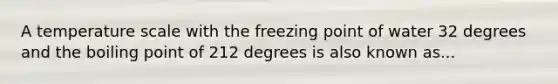 A temperature scale with the freezing point of water 32 degrees and the boiling point of 212 degrees is also known as...