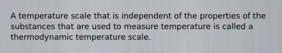 A temperature scale that is independent of the properties of the substances that are used to measure temperature is called a thermodynamic temperature scale.