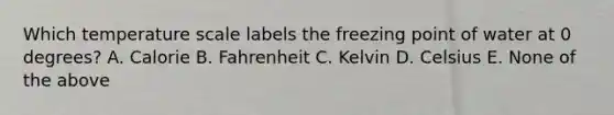 Which temperature scale labels the freezing point of water at 0 degrees? A. Calorie B. Fahrenheit C. Kelvin D. Celsius E. None of the above