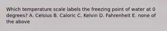 Which temperature scale labels the freezing point of water at 0 degrees? A. Celsius B. Caloric C. Kelvin D. Fahrenheit E. none of the above