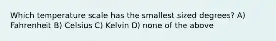 Which temperature scale has the smallest sized degrees? A) Fahrenheit B) Celsius C) Kelvin D) none of the above