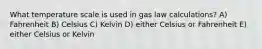 What temperature scale is used in gas law calculations? A) Fahrenheit B) Celsius C) Kelvin D) either Celsius or Fahrenheit E) either Celsius or Kelvin