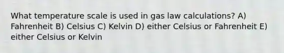 What temperature scale is used in gas law calculations? A) Fahrenheit B) Celsius C) Kelvin D) either Celsius or Fahrenheit E) either Celsius or Kelvin