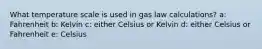 What temperature scale is used in gas law calculations? a: Fahrenheit b: Kelvin c: either Celsius or Kelvin d: either Celsius or Fahrenheit e: Celsius