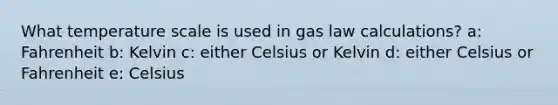 What temperature scale is used in gas law calculations? a: Fahrenheit b: Kelvin c: either Celsius or Kelvin d: either Celsius or Fahrenheit e: Celsius