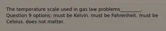 The temperature scale used in gas law problems_________. Question 9 options: must be Kelvin. must be Fahrenheit. must be Celsius. does not matter.