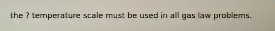 the ? temperature scale must be used in all gas law problems.