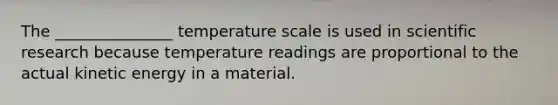 The _______________ temperature scale is used in scientific research because temperature readings are proportional to the actual kinetic energy in a material.