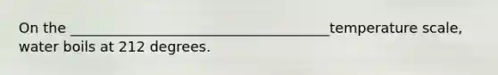 On the _____________________________________temperature scale, water boils at 212 degrees.