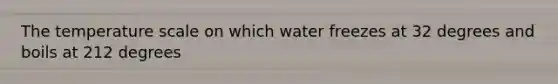 The temperature scale on which water freezes at 32 degrees and boils at 212 degrees