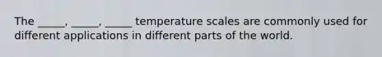 The _____, _____, _____ temperature scales are commonly used for different applications in different parts of the world.