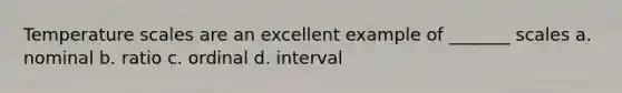 Temperature scales are an excellent example of _______ scales a. nominal b. ratio c. ordinal d. interval