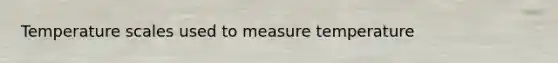 Temperature scales used to measure temperature