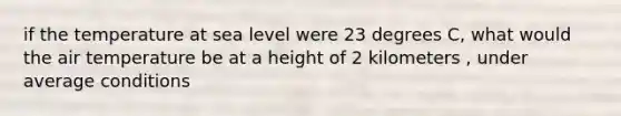 if the temperature at sea level were 23 degrees C, what would the air temperature be at a height of 2 kilometers , under average conditions