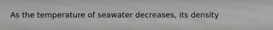 As the temperature of seawater decreases, its density