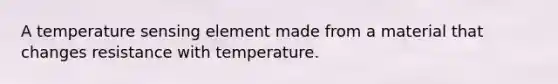 A temperature sensing element made from a material that changes resistance with temperature.