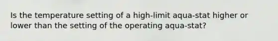 Is the temperature setting of a high-limit aqua-stat higher or lower than the setting of the operating aqua-stat?