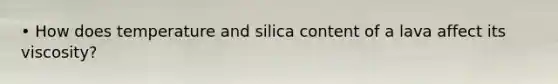 • How does temperature and silica content of a lava affect its viscosity?