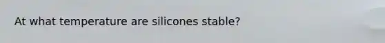 At what temperature are silicones stable?