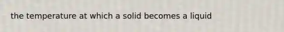 the temperature at which a solid becomes a liquid