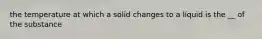 the temperature at which a solid changes to a liquid is the __ of the substance