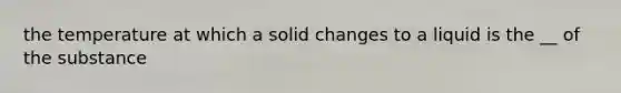 the temperature at which a solid changes to a liquid is the __ of the substance