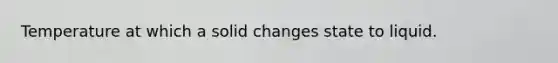 Temperature at which a solid changes state to liquid.