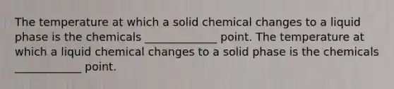 The temperature at which a solid chemical changes to a liquid phase is the chemicals _____________ point. The temperature at which a liquid chemical changes to a solid phase is the chemicals ____________ point.