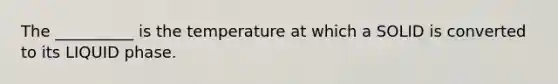 The __________ is the temperature at which a SOLID is converted to its LIQUID phase.