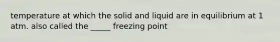 temperature at which the solid and liquid are in equilibrium at 1 atm. also called the _____ freezing point