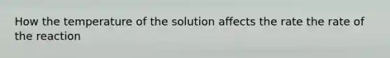 How the temperature of the solution affects the rate the rate of the reaction