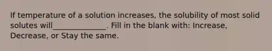 If temperature of a solution increases, the solubility of most solid solutes will______________. Fill in the blank with: Increase, Decrease, or Stay the same.