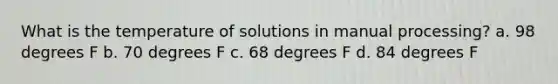 What is the temperature of solutions in manual processing? a. 98 degrees F b. 70 degrees F c. 68 degrees F d. 84 degrees F