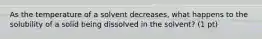 As the temperature of a solvent decreases, what happens to the solubility of a solid being dissolved in the solvent? (1 pt)