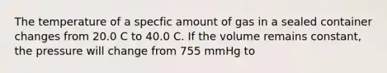 The temperature of a specfic amount of gas in a sealed container changes from 20.0 C to 40.0 C. If the volume remains constant, the pressure will change from 755 mmHg to