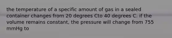 the temperature of a specific amount of gas in a sealed container changes from 20 degrees Cto 40 degrees C. if the volume remains constant, the pressure will change from 755 mmHg to